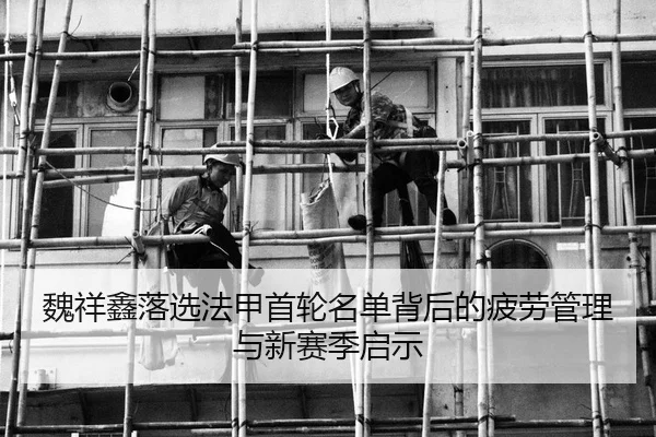 魏祥鑫落选法甲首轮名单背后的疲劳管理与新赛季启示